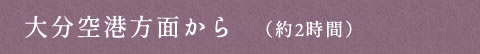 大分空港方面から　（約2時間）